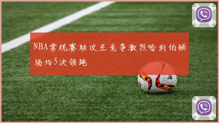 NBA常规赛助攻王竞争激烈哈利伯顿场均5次领跑