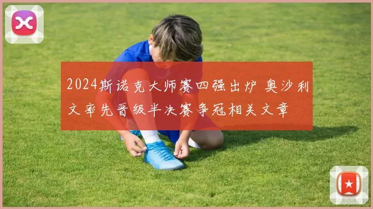2024斯诺克大师赛四强出炉 奥沙利文率先晋级半决赛争冠相关文章