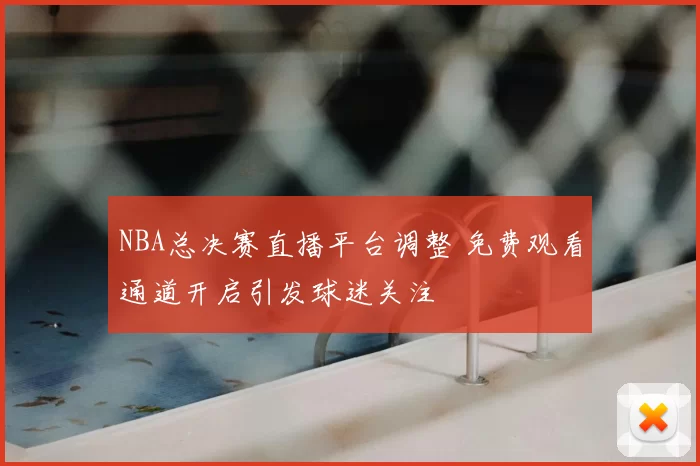 NBA总决赛直播平台调整 免费观看通道开启引发球迷关注