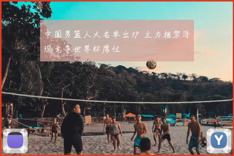 中国男篮人大名单出炉 主力框架浮现竞争世界杯席位
