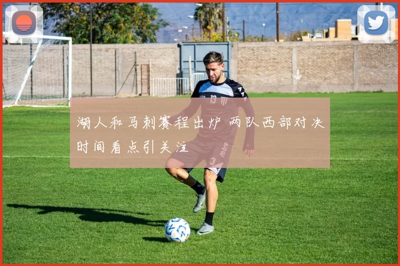 湖人和马刺赛程出炉 两队西部对决时间看点引关注