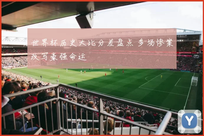 世界杯历史大比分差盘点 多场惨案改写豪强命运