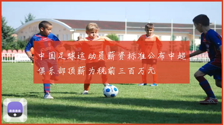 中国足球运动员薪资标准公布中超俱乐部顶薪为税前三百万元