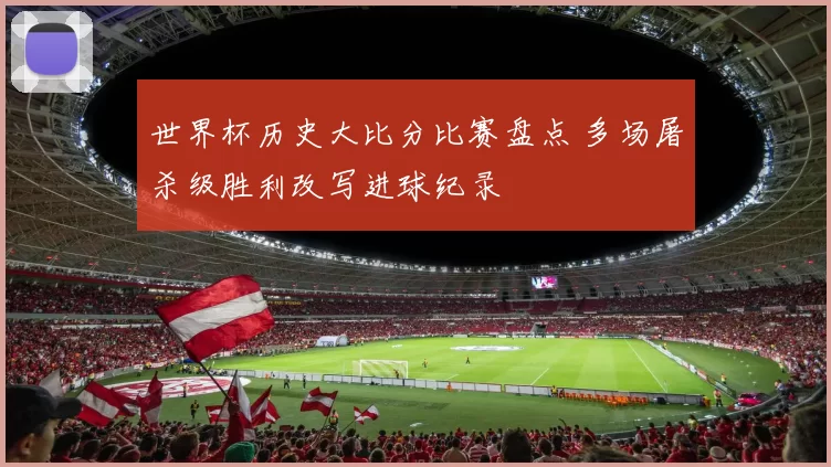 世界杯历史大比分比赛盘点 多场屠杀级胜利改写进球纪录