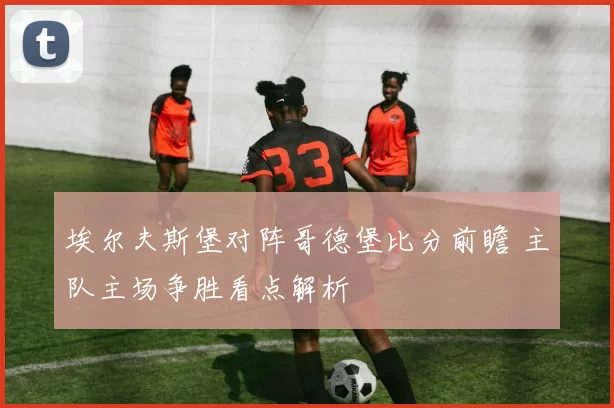 埃尔夫斯堡对阵哥德堡比分前瞻 主队主场争胜看点解析