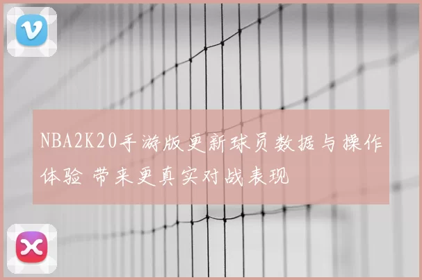 NBA2K20手游版更新球员数据与操作体验 带来更真实对战表现