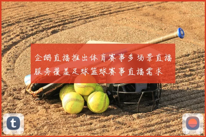 企鹅直播推出体育赛事多场景直播服务覆盖足球篮球赛事直播需求