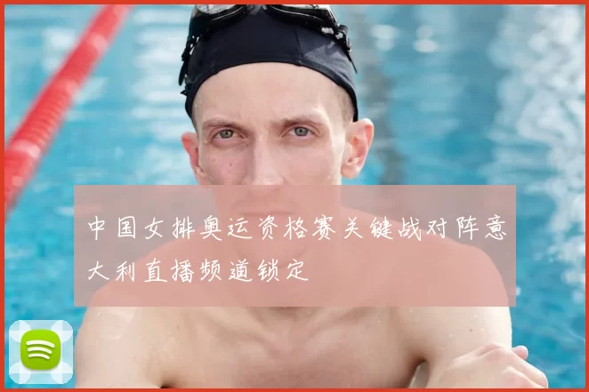 中国女排奥运资格赛关键战对阵意大利直播频道锁定