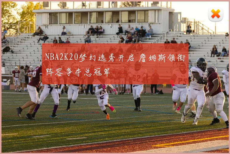 NBA2K20梦幻选秀开启 詹姆斯领衔阵容争夺总冠军
