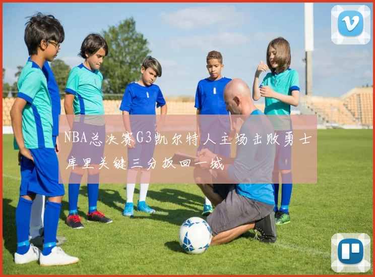 NBA总决赛G3凯尔特人主场击败勇士库里关键三分扳回一城