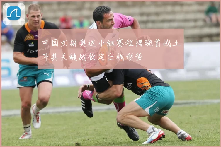 中国女排奥运小组赛程揭晓首战土耳其关键战役定出线形势