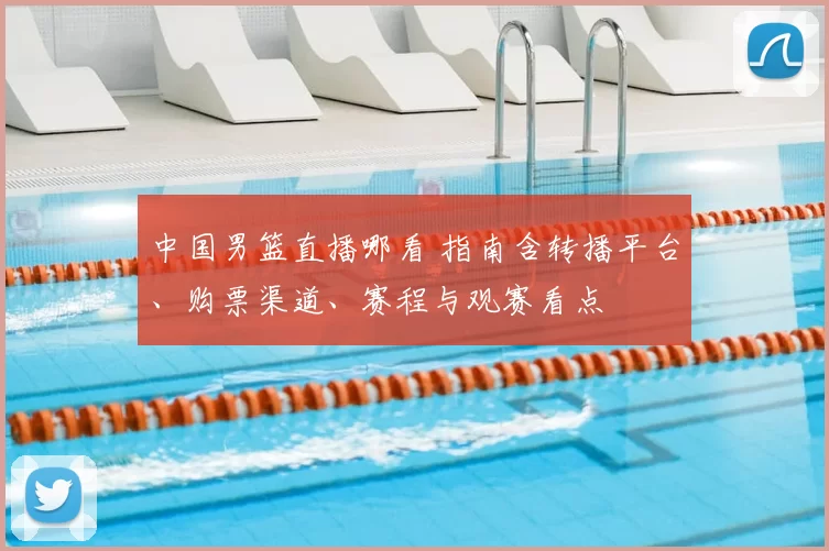 中国男篮直播哪看 指南含转播平台、购票渠道、赛程与观赛看点