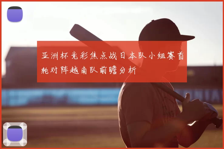 亚洲杯竞彩焦点战日本队小组赛首轮对阵越南队前瞻分析