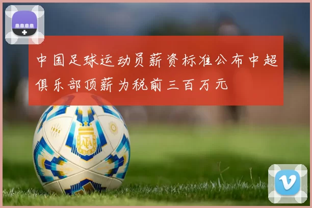 中国足球运动员薪资标准公布中超俱乐部顶薪为税前三百万元