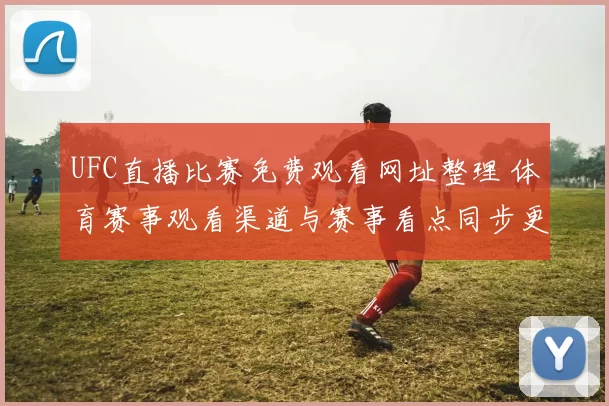 UFC直播比赛免费观看网址整理 体育赛事观看渠道与赛事看点同步更新