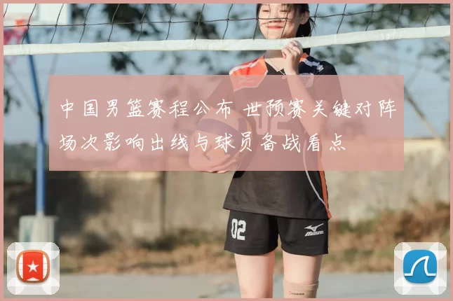 中国男篮赛程公布 世预赛关键对阵场次影响出线与球员备战看点