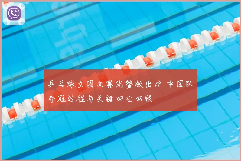 乒乓球女团决赛完整版出炉 中国队夺冠过程与关键回合回顾