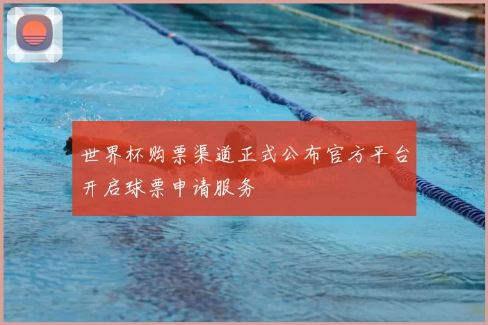 世界杯购票渠道正式公布官方平台开启球票申请服务