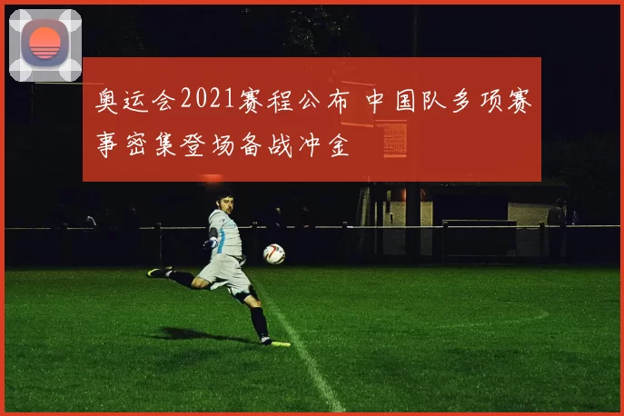 奥运会2021赛程公布 中国队多项赛事密集登场备战冲金