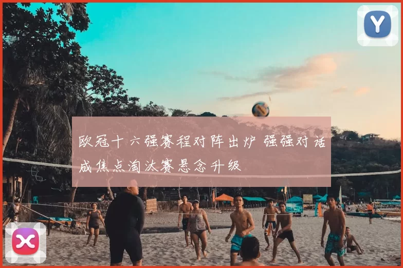 欧冠十六强赛程对阵出炉 强强对话成焦点淘汰赛悬念升级